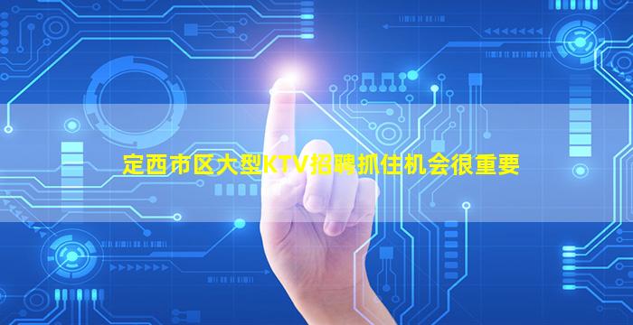 定西市区大型KTV招聘抓住机会很重要