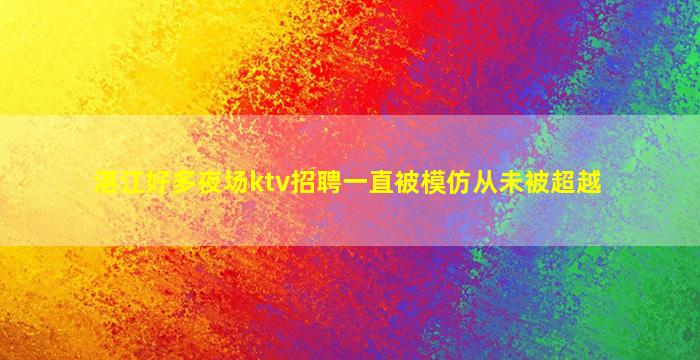 湛江好多夜场ktv招聘一直被模仿从未被超越